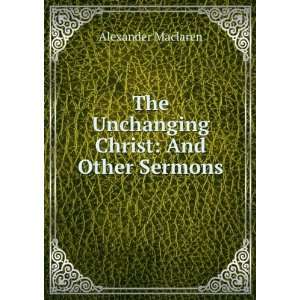    The Unchanging Christ And Other Sermons Alexander Maclaren Books