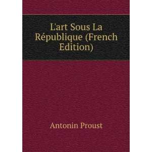  art Sous La RÃ©publique (French Edition): Antonin Proust: Books