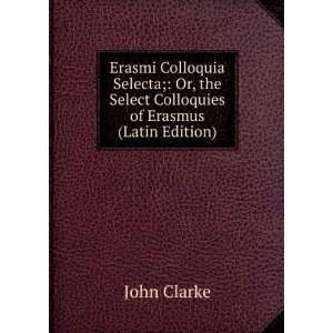   the Select Colloquies of Erasmus (Latin Edition) John Clarke Books