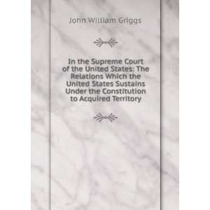   the Constitution to Acquired Territory John William Griggs Books