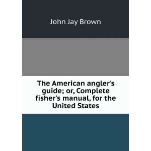   Complete fishers manual, for the United States John Jay Brown Books