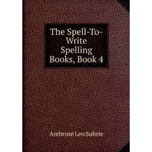   The Spell To Write Spelling Books, Book 4: Ambrose Leo Suhrie: Books