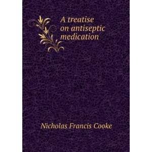   treatise on antiseptic medication Nicholas Francis Cooke Books