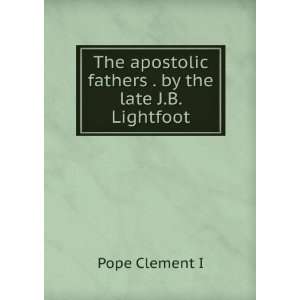   apostolic fathers . by the late J.B. Lightfoot Pope Clement I Books