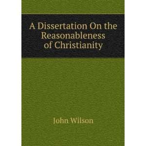   Dissertation On the Reasonableness of Christianity: John Wilson: Books