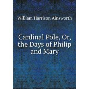 Cardinal Pole, Or, the Days of Philip and Mary William Harrison 