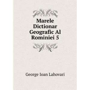  Marele Dictionar Geografic Al Rominiei 5 George Ioan 